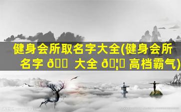 健身会所取名字大全(健身会所名字 🐠 大全 🦟 高档霸气)